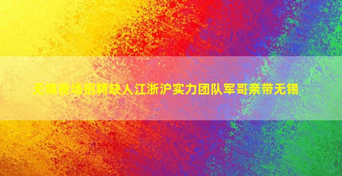 无锡夜场招聘缺人江浙沪实力团队军哥亲带无锡