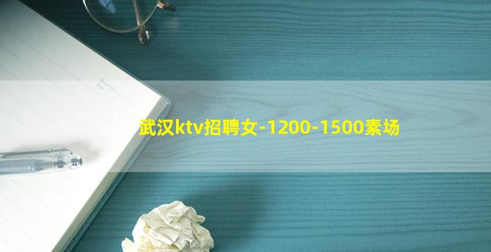 武汉ktv招聘女-1200-1500素场